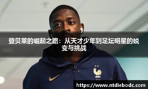 登贝莱的崛起之路：从天才少年到足坛明星的蜕变与挑战