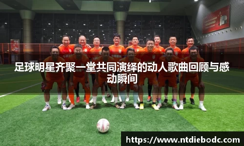足球明星齐聚一堂共同演绎的动人歌曲回顾与感动瞬间