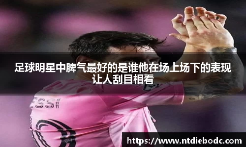 足球明星中脾气最好的是谁他在场上场下的表现让人刮目相看
