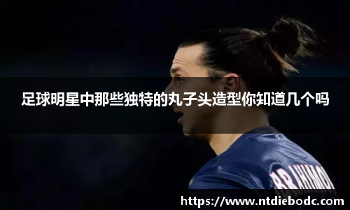 足球明星中那些独特的丸子头造型你知道几个吗