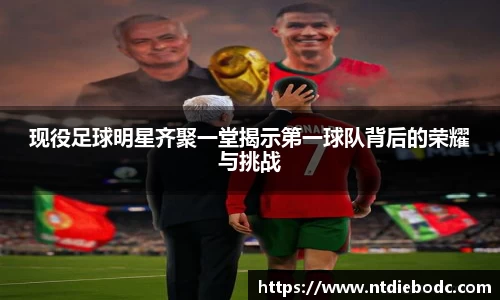 现役足球明星齐聚一堂揭示第一球队背后的荣耀与挑战