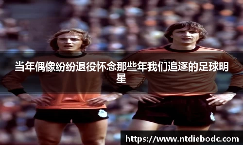 当年偶像纷纷退役怀念那些年我们追逐的足球明星