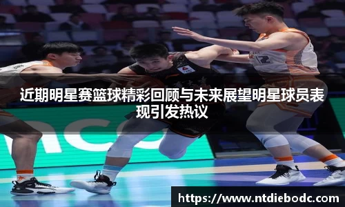 近期明星赛篮球精彩回顾与未来展望明星球员表现引发热议